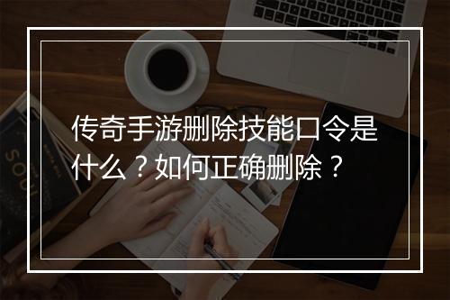 传奇手游删除技能口令是什么？如何正确删除？