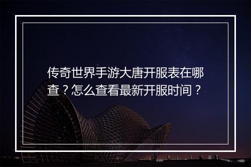 传奇世界手游大唐开服表在哪查？怎么查看最新开服时间？