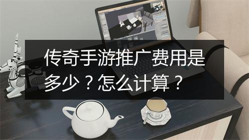 传奇手游推广费用是多少？怎么计算？