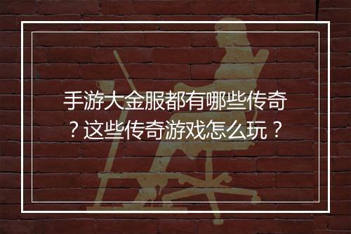 手游大金服都有哪些传奇？这些传奇游戏怎么玩？