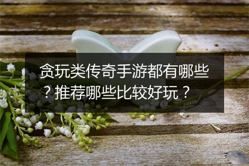 贪玩类传奇手游都有哪些？推荐哪些比较好玩？