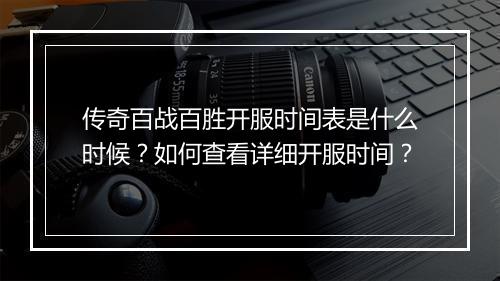 传奇百战百胜开服时间表是什么时候？如何查看详细开服时间？