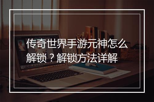 传奇世界手游元神怎么解锁？解锁方法详解