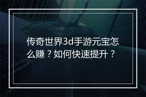 传奇世界3d手游元宝怎么赚？如何快速提升？