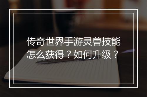 传奇世界手游灵兽技能怎么获得？如何升级？