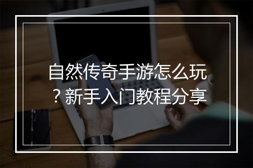 自然传奇手游怎么玩？新手入门教程分享
