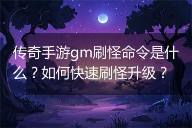 传奇手游gm刷怪命令是什么？如何快速刷怪升级？