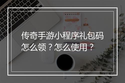 传奇手游小程序礼包码怎么领？怎么使用？