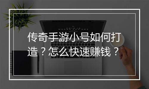 传奇手游小号如何打造？怎么快速赚钱？
