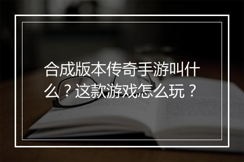 合成版本传奇手游叫什么？这款游戏怎么玩？