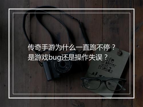 传奇手游为什么一直跑不停？是游戏bug还是操作失误？