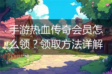 手游热血传奇会员怎么领？领取方法详解