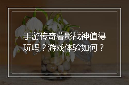 手游传奇暮影战神值得玩吗？游戏体验如何？