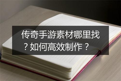 传奇手游素材哪里找？如何高效制作？