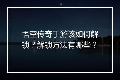 悟空传奇手游该如何解锁？解锁方法有哪些？