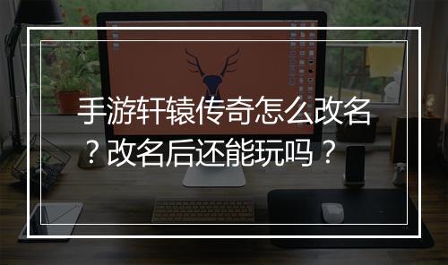 手游轩辕传奇怎么改名？改名后还能玩吗？