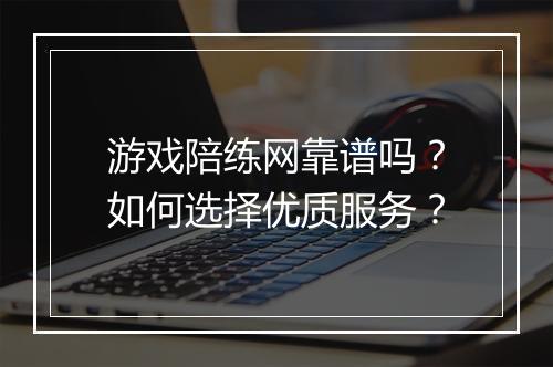 游戏陪练网靠谱吗？如何选择优质服务？