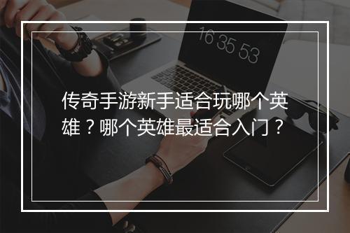 传奇手游新手适合玩哪个英雄？哪个英雄最适合入门？