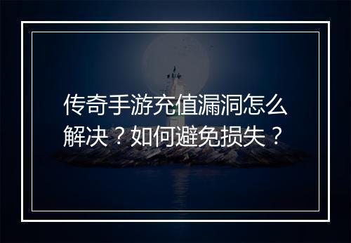 传奇手游充值漏洞怎么解决？如何避免损失？