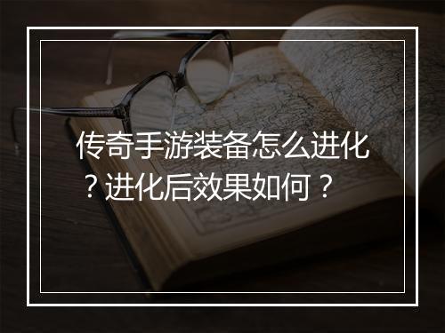 传奇手游装备怎么进化？进化后效果如何？