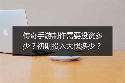 传奇手游制作需要投资多少？初期投入大概多少？