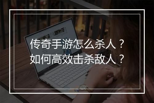 传奇手游怎么杀人？如何高效击杀敌人？