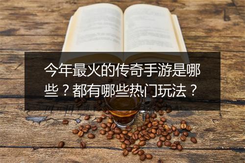 今年最火的传奇手游是哪些？都有哪些热门玩法？