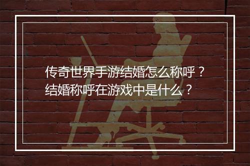 传奇世界手游结婚怎么称呼？结婚称呼在游戏中是什么？