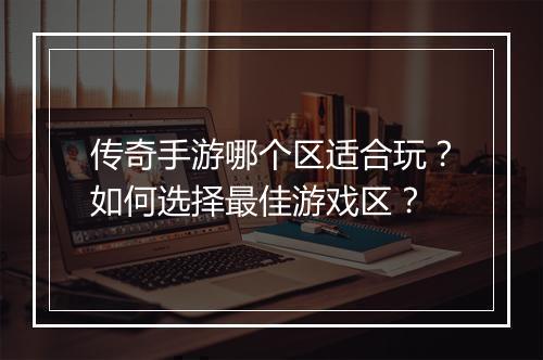 传奇手游哪个区适合玩？如何选择最佳游戏区？