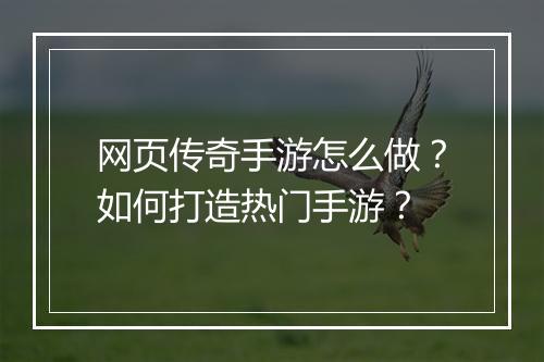 网页传奇手游怎么做？如何打造热门手游？