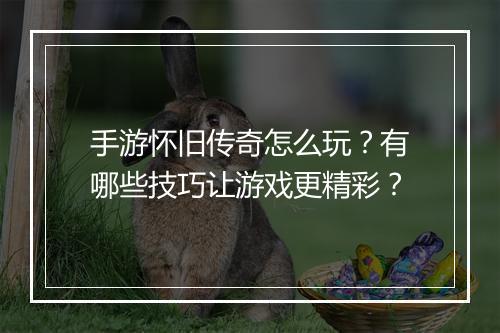 手游怀旧传奇怎么玩？有哪些技巧让游戏更精彩？