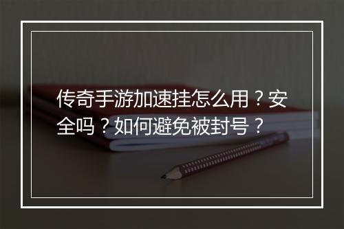 传奇手游加速挂怎么用？安全吗？如何避免被封号？