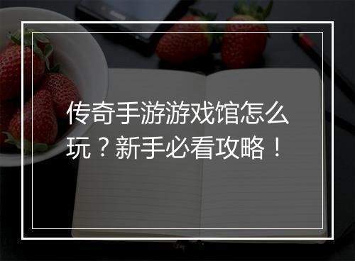 传奇手游游戏馆怎么玩？新手必看攻略！
