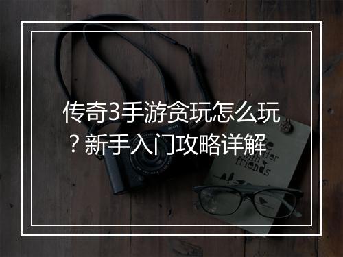 传奇3手游贪玩怎么玩?新手入门攻略详解