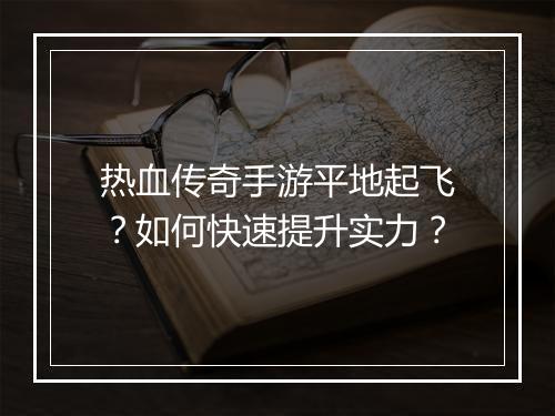 热血传奇手游平地起飞？如何快速提升实力？