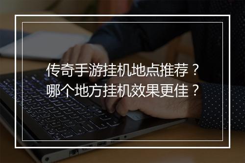 传奇手游挂机地点推荐？哪个地方挂机效果更佳？