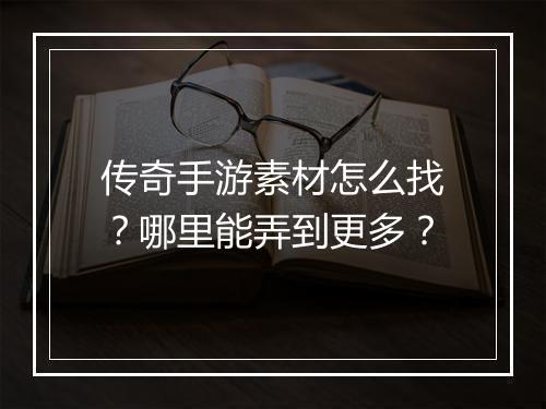 传奇手游素材怎么找？哪里能弄到更多？