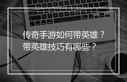传奇手游如何带英雄？带英雄技巧有哪些？