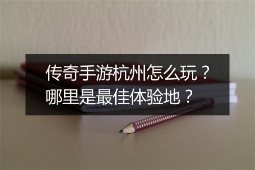 传奇手游杭州怎么玩？哪里是最佳体验地？