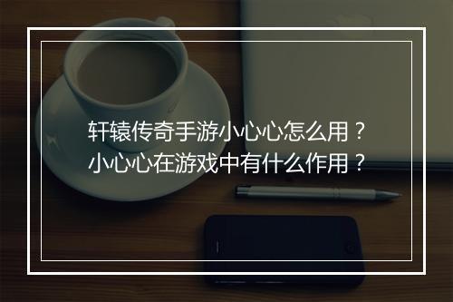 轩辕传奇手游小心心怎么用？小心心在游戏中有什么作用？
