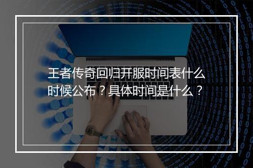王者传奇回归开服时间表什么时候公布？具体时间是什么？