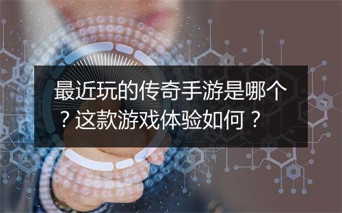 最近玩的传奇手游是哪个？这款游戏体验如何？