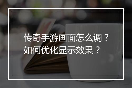 传奇手游画面怎么调？如何优化显示效果？