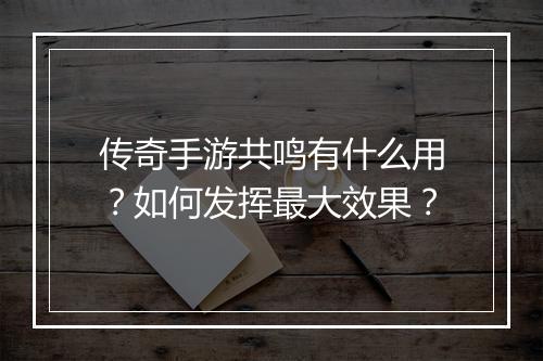传奇手游共鸣有什么用？如何发挥最大效果？