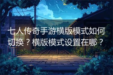七人传奇手游横版模式如何切换？横版模式设置在哪？