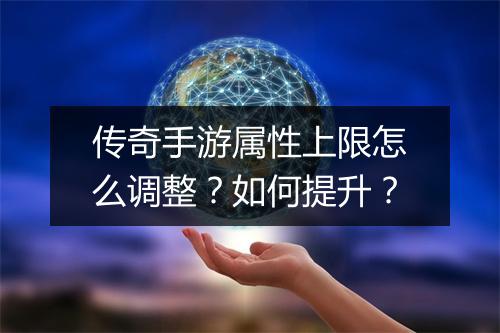 传奇手游属性上限怎么调整？如何提升？