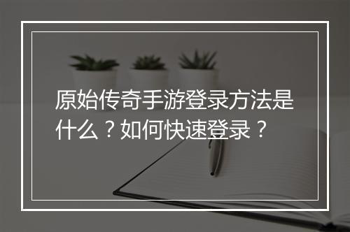 原始传奇手游登录方法是什么？如何快速登录？