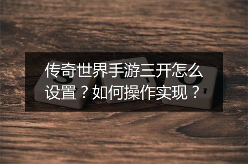 传奇世界手游三开怎么设置？如何操作实现？