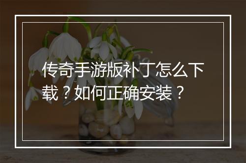 传奇手游版补丁怎么下载？如何正确安装？