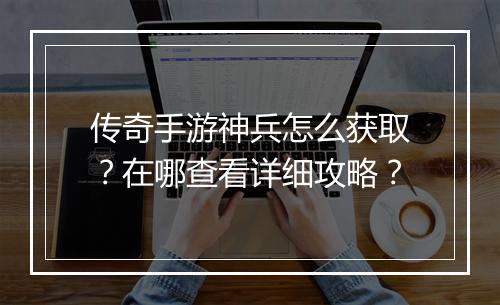 传奇手游神兵怎么获取？在哪查看详细攻略？